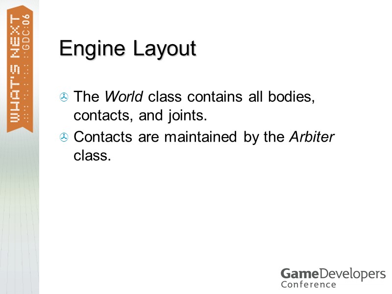 Engine Layout The World class contains all bodies, contacts, and joints. Contacts are maintained